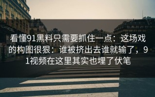 看懂91黑料只需要抓住一点：这场戏的构图很狠：谁被挤出去谁就输了，91视频在这里其实也埋了伏笔