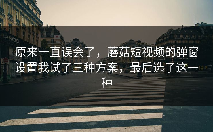原来一直误会了，蘑菇短视频的弹窗设置我试了三种方案，最后选了这一种-第1张图片-蘑菇视频 - 海量短视频影视资源聚合