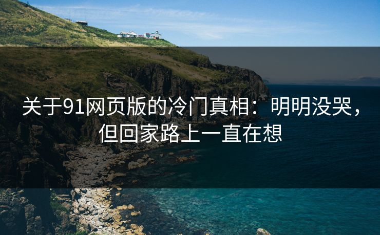 关于91网页版的冷门真相：明明没哭，但回家路上一直在想-第1张图片-蘑菇视频 - 海量短视频影视资源聚合