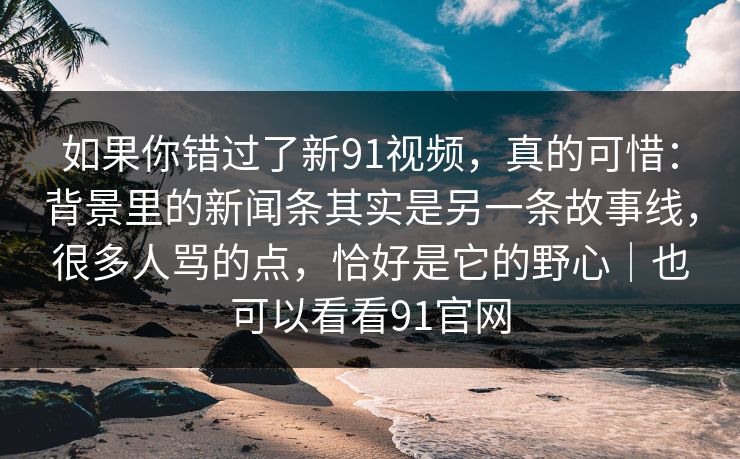 如果你错过了新91视频，真的可惜：背景里的新闻条其实是另一条故事线，很多人骂的点，恰好是它的野心｜也可以看看91官网-第1张图片-蘑菇视频 - 海量短视频影视资源聚合