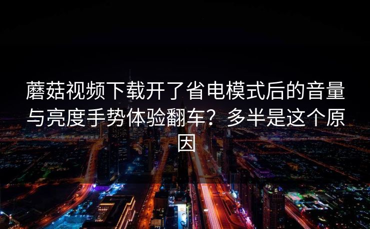 蘑菇视频下载开了省电模式后的音量与亮度手势体验翻车？多半是这个原因-第1张图片-蘑菇视频 - 海量短视频影视资源聚合