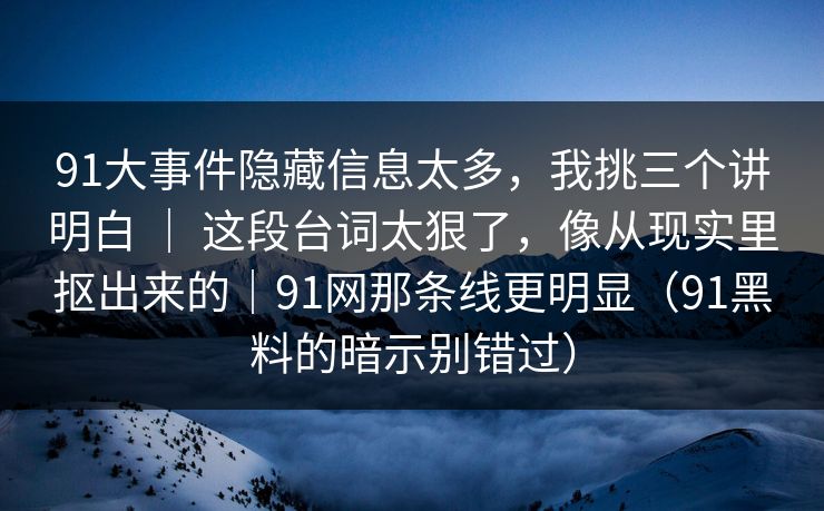 91大事件隐藏信息太多，我挑三个讲明白 ｜ 这段台词太狠了，像从现实里抠出来的｜91网那条线更明显（91黑料的暗示别错过）-第1张图片-蘑菇视频 - 海量短视频影视资源聚合