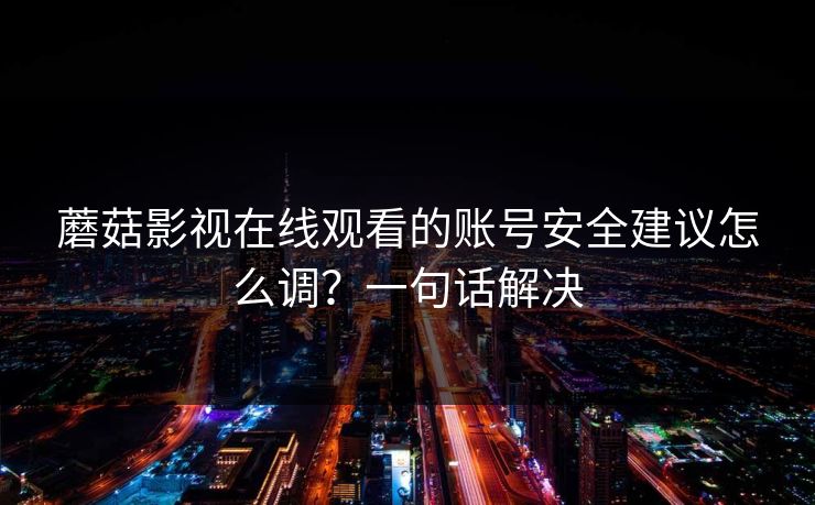 蘑菇影视在线观看的账号安全建议怎么调？一句话解决-第1张图片-蘑菇视频 - 海量短视频影视资源聚合