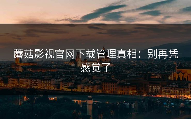蘑菇影视官网下载管理真相：别再凭感觉了-第1张图片-蘑菇视频 - 海量短视频影视资源聚合