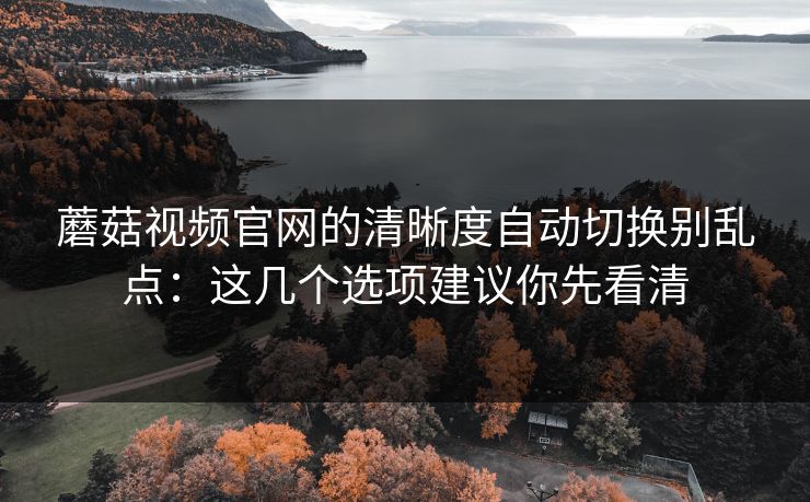 蘑菇视频官网的清晰度自动切换别乱点：这几个选项建议你先看清-第1张图片-蘑菇视频 - 海量短视频影视资源聚合