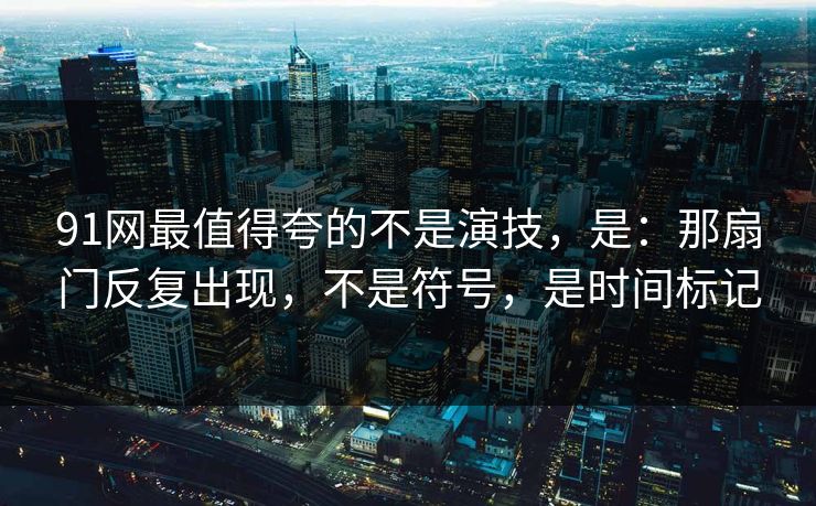 91网最值得夸的不是演技，是：那扇门反复出现，不是符号，是时间标记-第1张图片-蘑菇视频 - 海量短视频影视资源聚合