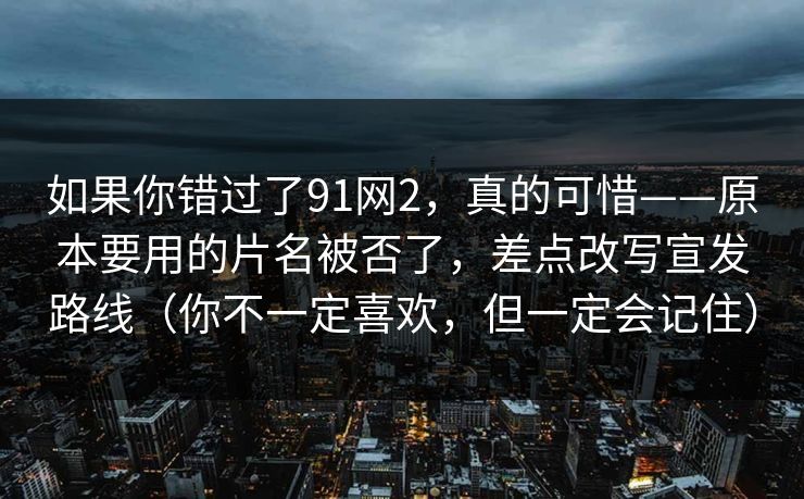 如果你错过了91网2，真的可惜——原本要用的片名被否了，差点改写宣发路线（你不一定喜欢，但一定会记住）