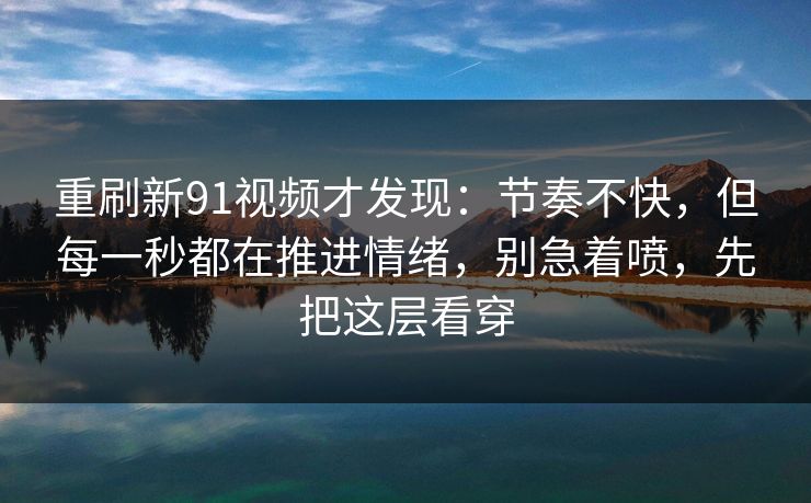 重刷新91视频才发现：节奏不快，但每一秒都在推进情绪，别急着喷，先把这层看穿