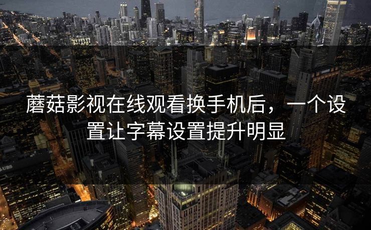 蘑菇影视在线观看换手机后,一个设置让字幕设置提升明显 蘑菇影视在线观看换手机后,一个设置让字幕设置提升明显