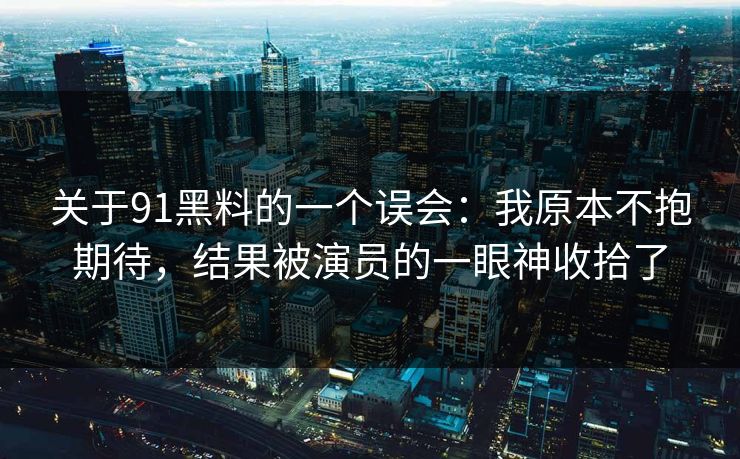关于91黑料的一个误会：我原本不抱期待，结果被演员的一眼神收拾了