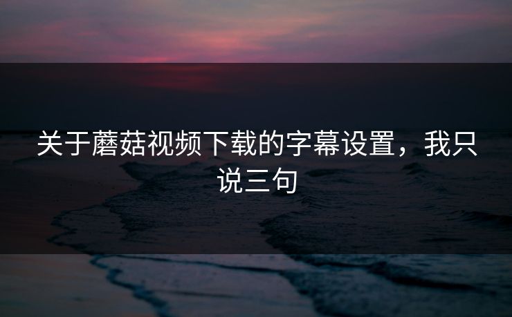 关于蘑菇视频下载的字幕设置,我只说三句 关于蘑菇视频下载的字幕设置,我只说三句
