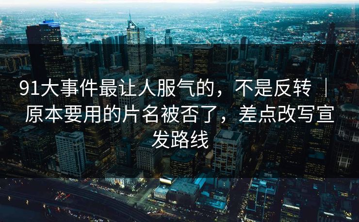 91大事件最让人服气的，不是反转 ｜ 原本要用的片名被否了，差点改写宣发路线-第1张图片-蘑菇视频 - 海量短视频影视资源聚合