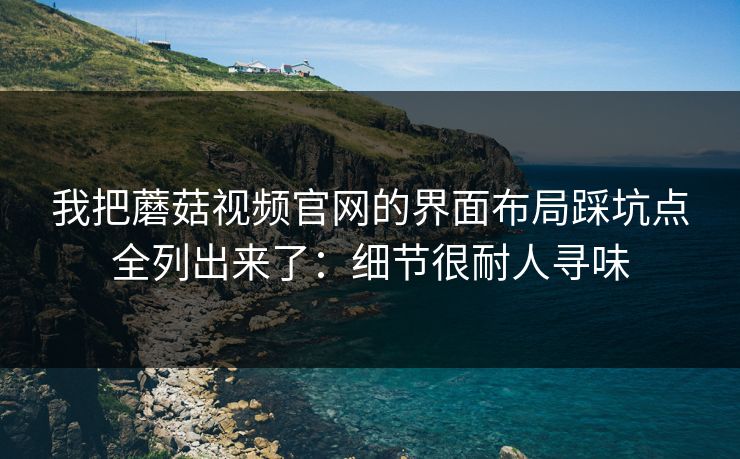 我把蘑菇视频官网的界面布局踩坑点全列出来了：细节很耐人寻味-第1张图片-蘑菇视频 - 海量短视频影视资源聚合