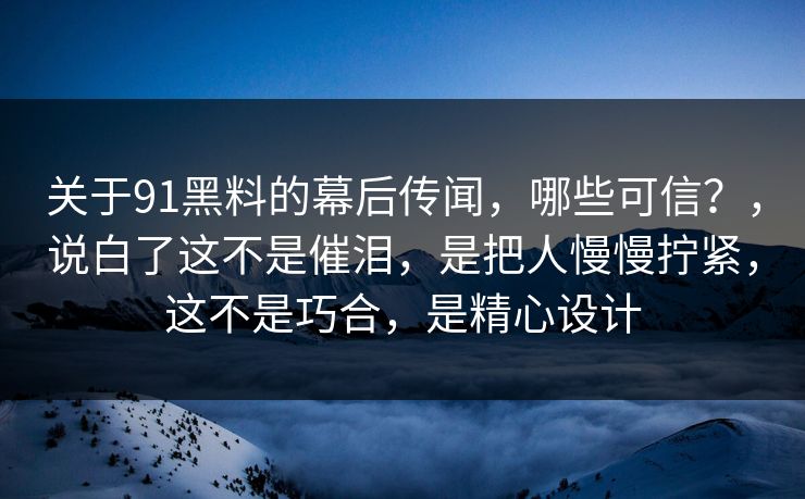 关于91黑料的幕后传闻，哪些可信？，说白了这不是催泪，是把人慢慢拧紧，这不是巧合，是精心设计-第1张图片-蘑菇视频 - 海量短视频影视资源聚合