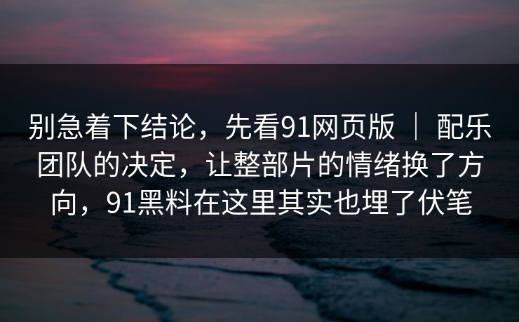 别急着下结论，先看91网页版 ｜ 配乐团队的决定，让整部片的情绪换了方向，91黑料在这里其实也埋了伏笔-第1张图片-蘑菇视频 - 海量短视频影视资源聚合