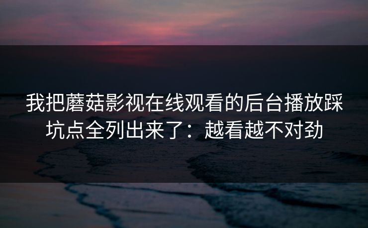 我把蘑菇影视在线观看的后台播放踩坑点全列出来了：越看越不对劲-第1张图片-蘑菇视频 - 海量短视频影视资源聚合