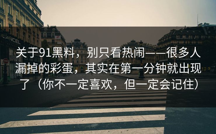 关于91黑料，别只看热闹——很多人漏掉的彩蛋，其实在第一分钟就出现了（你不一定喜欢，但一定会记住）-第1张图片-蘑菇视频 - 海量短视频影视资源聚合