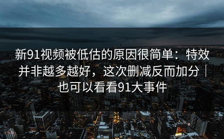 新91视频被低估的原因很简单：特效并非越多越好，这次删减反而加分｜也可以看看91大事件-第1张图片-蘑菇视频 - 海量短视频影视资源聚合