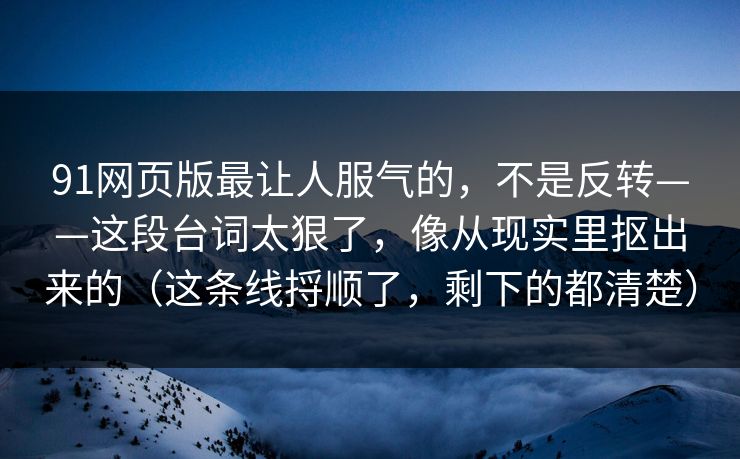91网页版最让人服气的，不是反转——这段台词太狠了，像从现实里抠出来的（这条线捋顺了，剩下的都清楚）-第1张图片-蘑菇视频 - 海量短视频影视资源聚合