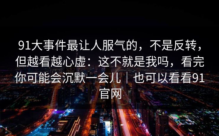 91大事件最让人服气的，不是反转，但越看越心虚：这不就是我吗，看完你可能会沉默一会儿｜也可以看看91官网-第1张图片-蘑菇视频 - 海量短视频影视资源聚合