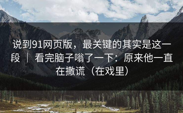 说到91网页版，最关键的其实是这一段 ｜ 看完脑子嗡了一下：原来他一直在撒谎（在戏里）-第1张图片-蘑菇视频 - 海量短视频影视资源聚合