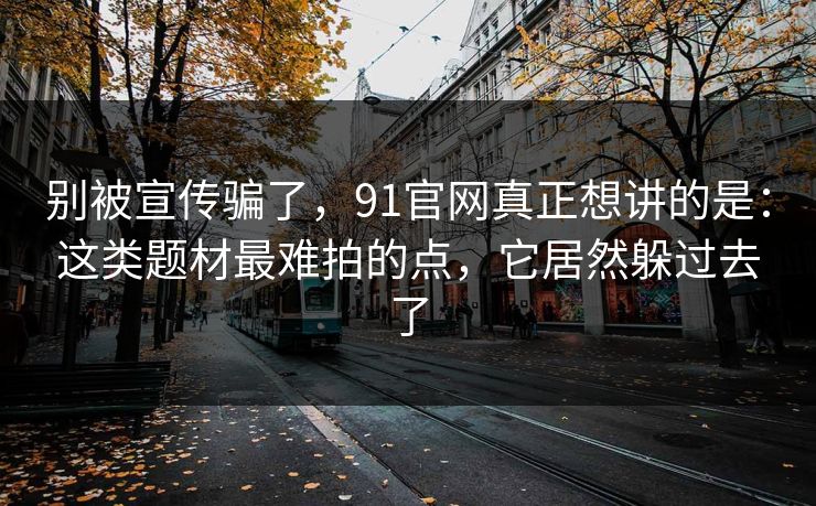 别被宣传骗了，91官网真正想讲的是：这类题材最难拍的点，它居然躲过去了-第1张图片-蘑菇视频 - 海量短视频影视资源聚合