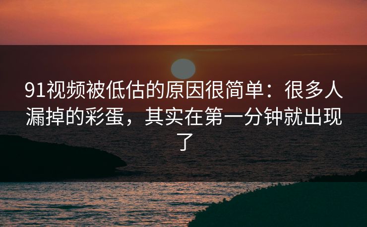 91视频被低估的原因很简单：很多人漏掉的彩蛋，其实在第一分钟就出现了-第1张图片-蘑菇视频 - 海量短视频影视资源聚合
