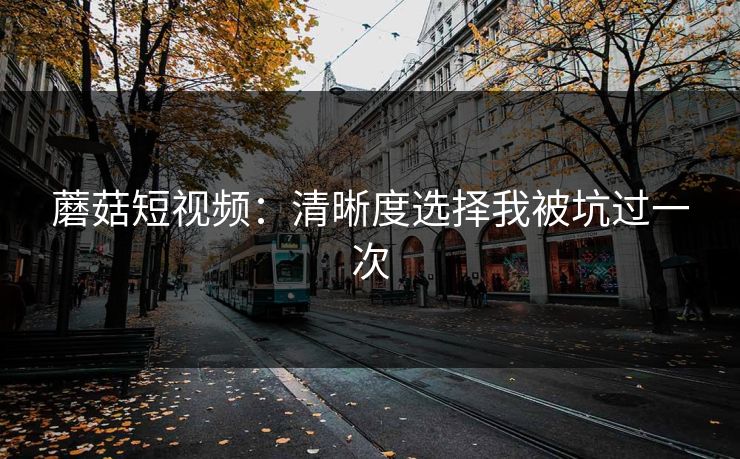 蘑菇短视频：清晰度选择我被坑过一次-第1张图片-蘑菇视频 - 海量短视频影视资源聚合