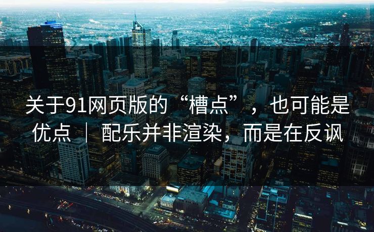 关于91网页版的“槽点”，也可能是优点 ｜ 配乐并非渲染，而是在反讽-第1张图片-蘑菇视频 - 海量短视频影视资源聚合