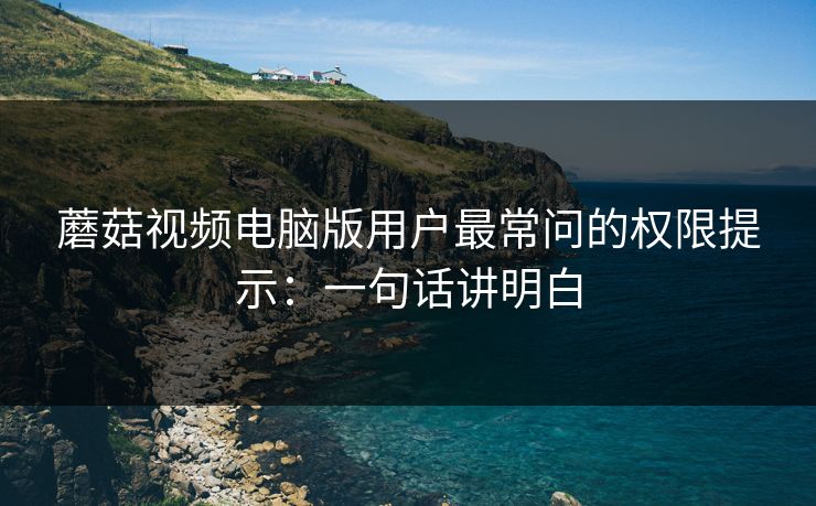 蘑菇视频电脑版用户最常问的权限提示：一句话讲明白-第1张图片-蘑菇视频 - 海量短视频影视资源聚合