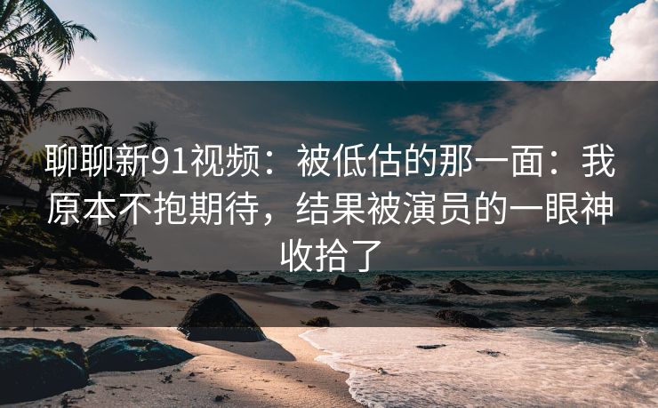 聊聊新91视频：被低估的那一面：我原本不抱期待，结果被演员的一眼神收拾了-第1张图片-蘑菇视频 - 海量短视频影视资源聚合