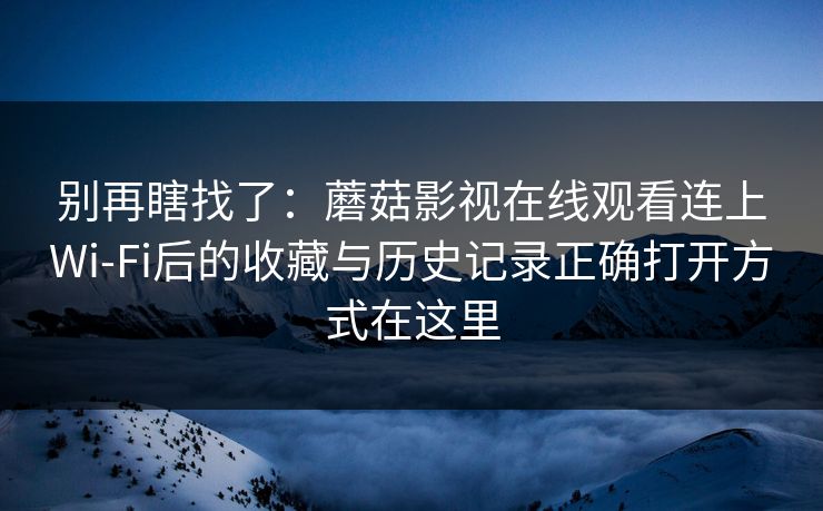 别再瞎找了：蘑菇影视在线观看连上Wi‑Fi后的收藏与历史记录正确打开方式在这里