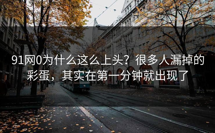 91网0为什么这么上头？很多人漏掉的彩蛋，其实在第一分钟就出现了