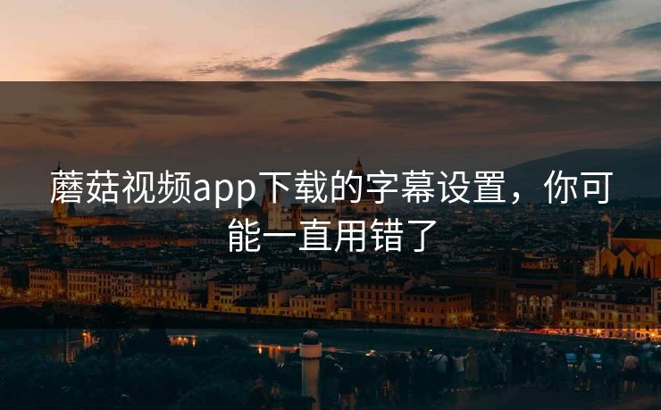 蘑菇视频app下载的字幕设置，你可能一直用错了