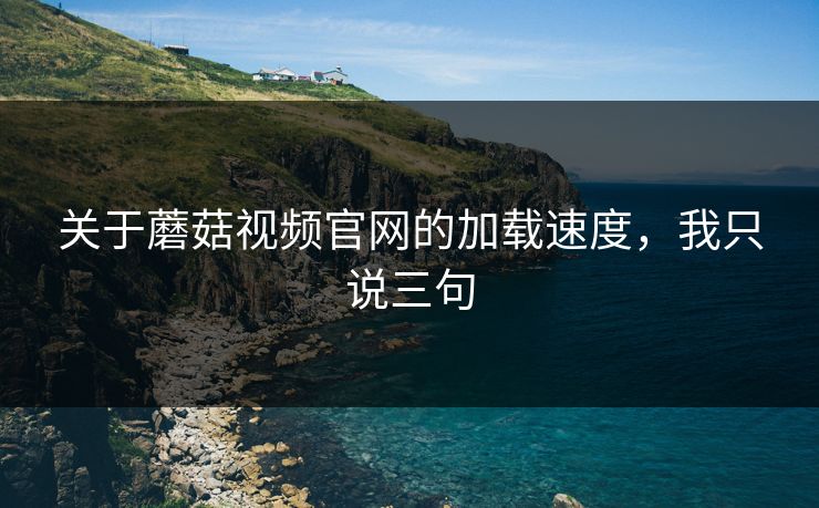 关于蘑菇视频官网的加载速度，我只说三句