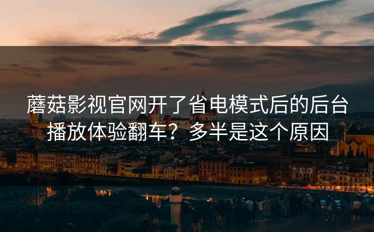 蘑菇影视官网开了省电模式后的后台播放体验翻车？多半是这个原因