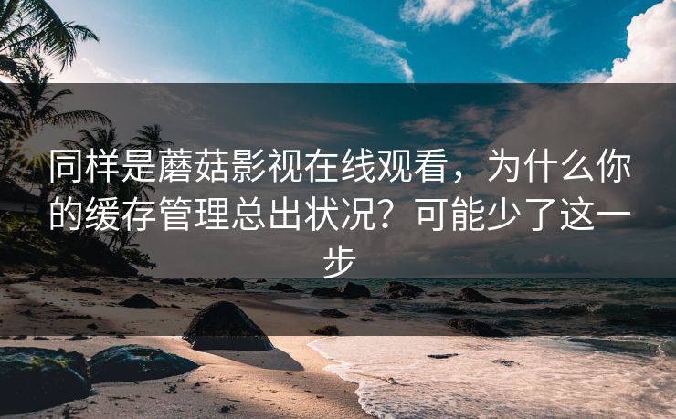 同样是蘑菇影视在线观看，为什么你的缓存管理总出状况？可能少了这一步