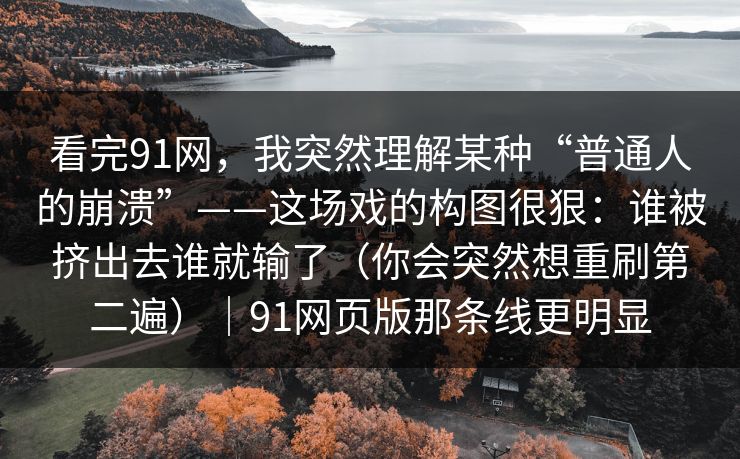 看完91网，我突然理解某种“普通人的崩溃”——这场戏的构图很狠：谁被挤出去谁就输了（你会突然想重刷第二遍）｜91网页版那条线更明显