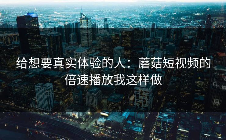给想要真实体验的人：蘑菇短视频的倍速播放我这样做