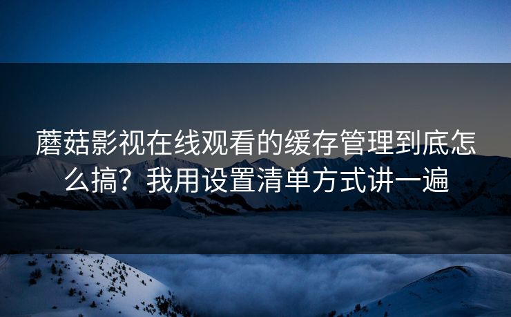 蘑菇影视在线观看的缓存管理到底怎么搞？我用设置清单方式讲一遍