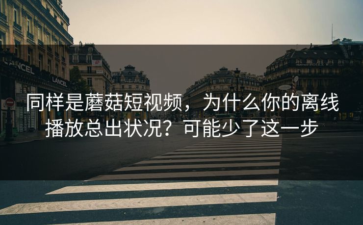 同样是蘑菇短视频，为什么你的离线播放总出状况？可能少了这一步
