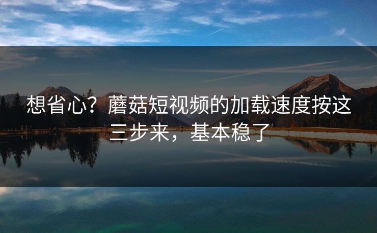 想省心？蘑菇短视频的加载速度按这三步来，基本稳了