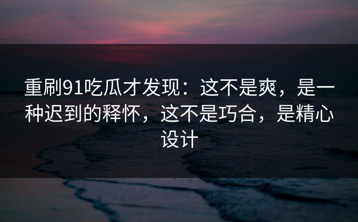 重刷91吃瓜才发现：这不是爽，是一种迟到的释怀，这不是巧合，是精心设计