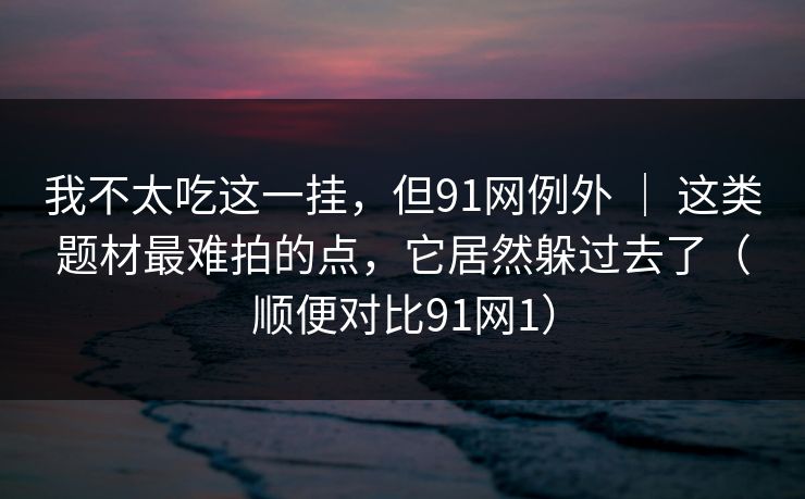 我不太吃这一挂，但91网例外 ｜ 这类题材最难拍的点，它居然躲过去了（顺便对比91网1）