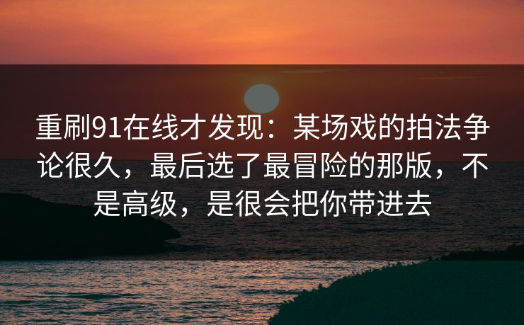 重刷91在线才发现：某场戏的拍法争论很久，最后选了最冒险的那版，不是高级，是很会把你带进去