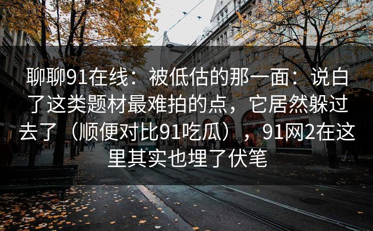 聊聊91在线：被低估的那一面：说白了这类题材最难拍的点，它居然躲过去了（顺便对比91吃瓜），91网2在这里其实也埋了伏笔