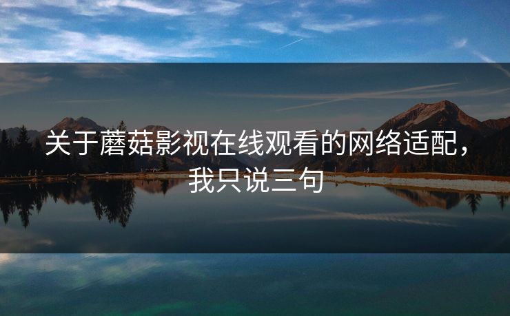 关于蘑菇影视在线观看的网络适配，我只说三句