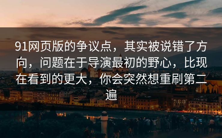 91网页版的争议点，其实被说错了方向，问题在于导演最初的野心，比现在看到的更大，你会突然想重刷第二遍