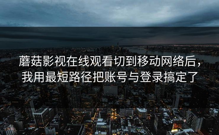 蘑菇影视在线观看切到移动网络后，我用最短路径把账号与登录搞定了