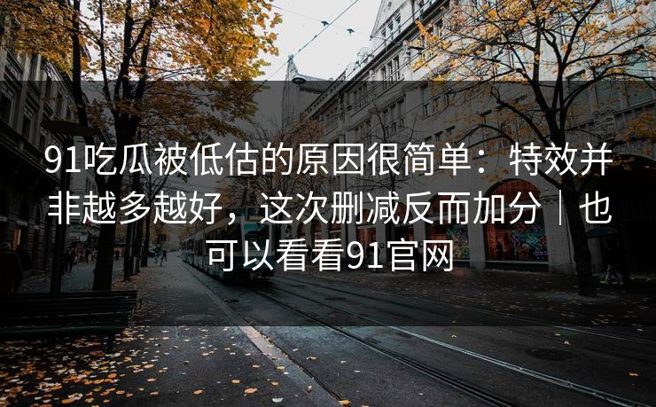 91吃瓜被低估的原因很简单：特效并非越多越好，这次删减反而加分｜也可以看看91官网